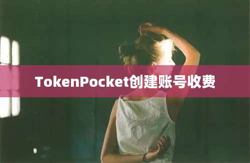 TokenPocket创建账号收费