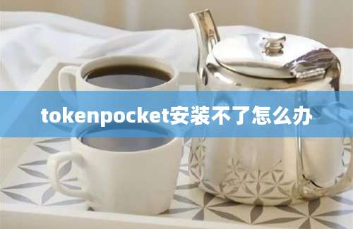 tokenpocket安装不了怎么办