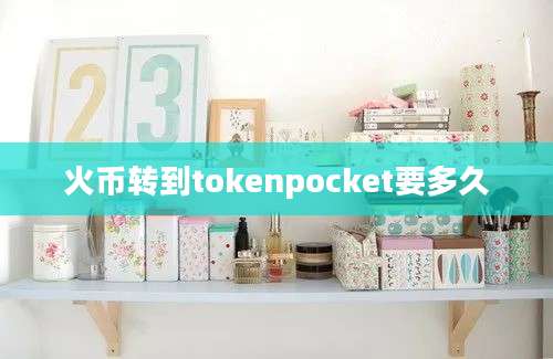 火币转到tokenpocket要多久