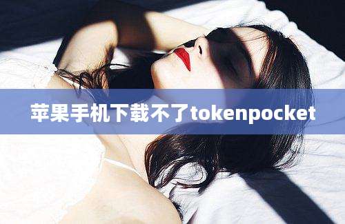 苹果手机下载不了tokenpocket