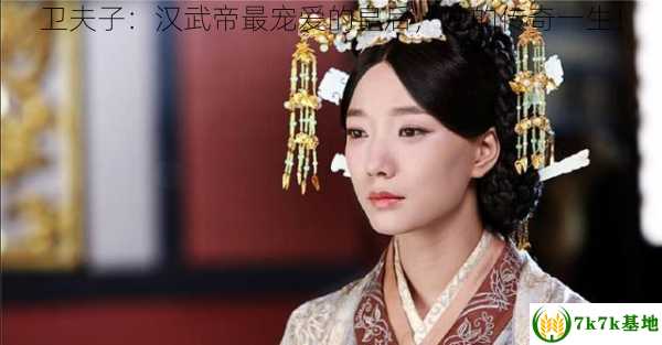 卫夫子：汉武帝最宠爱的皇后，她的传奇一生！