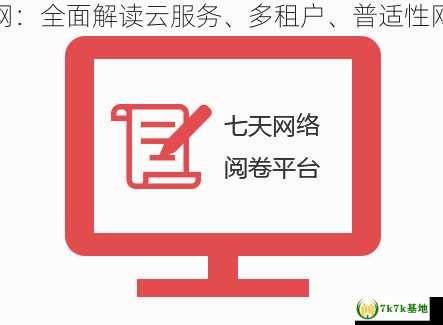 七天网络官网：全面解读云服务、多租户、普适性网络阅卷软件