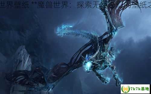 魔兽世界壁纸 **魔兽世界：探索无尽奇幻的壁纸之旅**