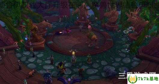 魔兽世界德鲁伊职业大厅升级在哪，魔兽世界德鲁伊职业任务流程