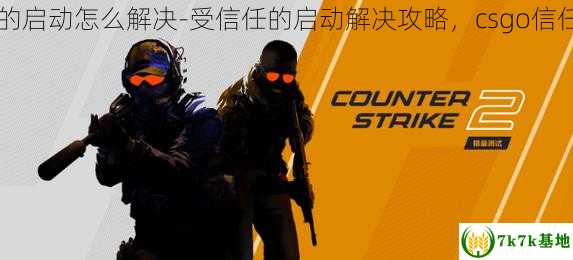 csgo受信任的启动怎么解决-受信任的启动解决攻略，csgo信任度低怎么办